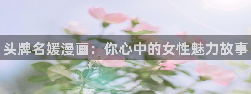 漫画台的所有漫画：头牌名媛漫画：你心中的女性魅力故事
