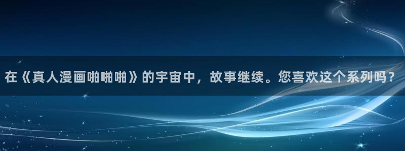 歪歪漫画网漫画：在《真人漫画啪啪啪》的宇宙中，故事继续。您喜欢这个系列吗？