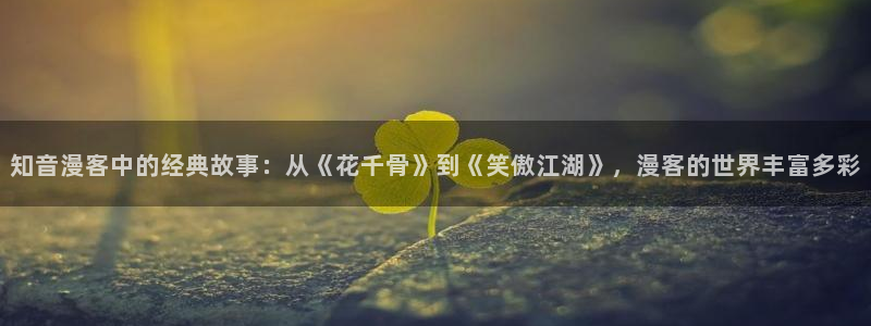 ssoo漫画：知音漫客中的经典故事：从《花千骨》到《笑傲江湖》，漫客的世界丰富多彩